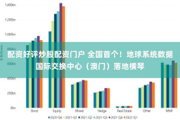 配资好评炒股配资门户 全国首个！地球系统数据国际交换中心（澳门）落地横琴