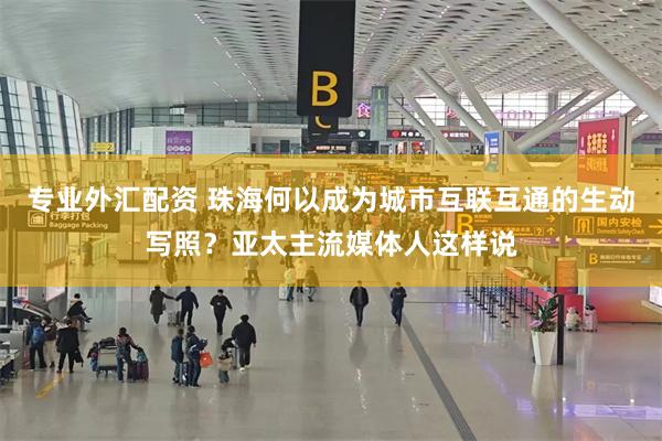 专业外汇配资 珠海何以成为城市互联互通的生动写照?亚太主流媒体人这样说
