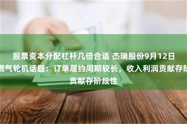 股票资本分配杠杆几倍合适 杰瑞股份9月12日回应燃气轮机话题：订单履约周期较长，收入利润贡献存阶段性