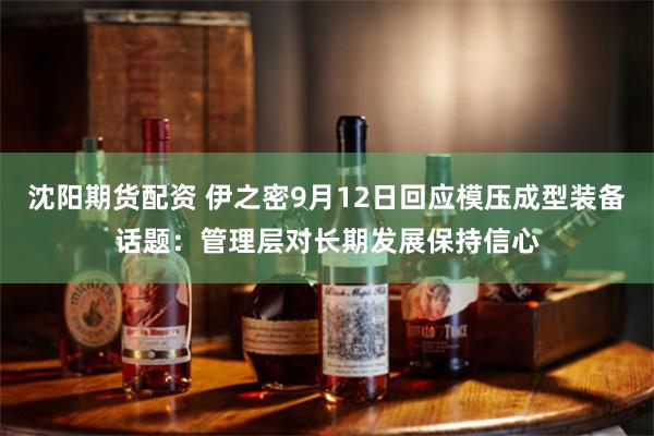 沈阳期货配资 伊之密9月12日回应模压成型装备话题：管理层对长期发展保持信心