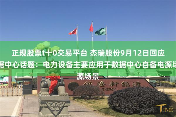 正规股票t十0交易平台 杰瑞股份9月12日回应数据中心话题：电力设备主要应用于数据中心自备电源场景