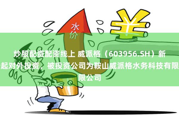 炒股配资配资线上 威派格（603956.SH）新增一起对外投资，被投资公司为鞍山威派格水务科技有限公司