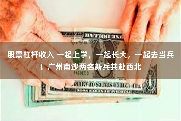 股票杠杆收入 一起上学，一起长大，一起去当兵！广州南沙两名新兵共赴西北