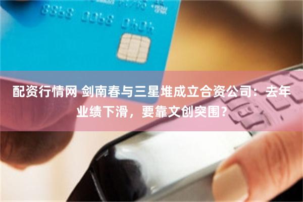 配资行情网 剑南春与三星堆成立合资公司：去年业绩下滑，要靠文创突围？