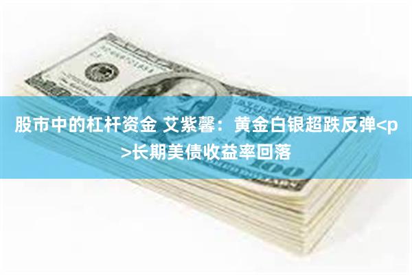 股市中的杠杆资金 艾紫馨：黄金白银超跌反弹<p>长期美债收益率回落