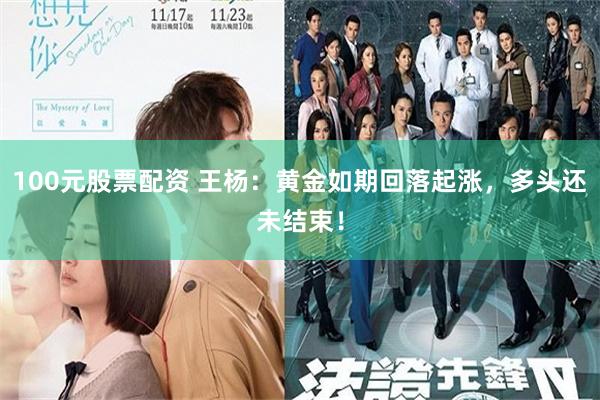 100元股票配资 王杨：黄金如期回落起涨，多头还未结束！