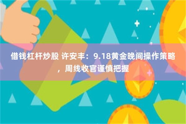 借钱杠杆炒股 许安丰：9.18黄金晚间操作策略，周线收官谨慎把握