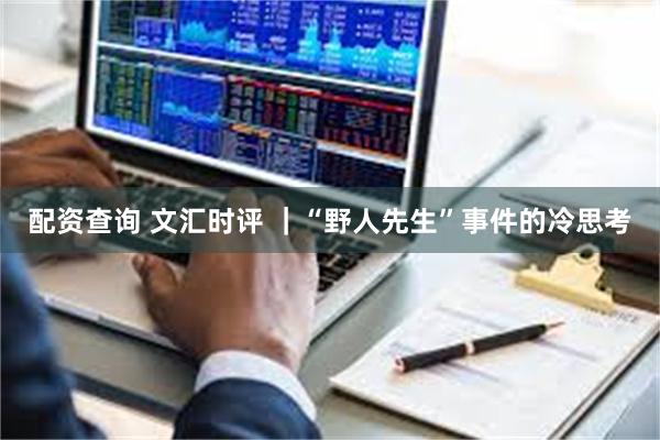 配资查询 文汇时评 ｜“野人先生”事件的冷思考