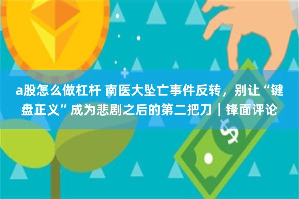 a股怎么做杠杆 南医大坠亡事件反转，别让“键盘正义”成为悲剧之后的第二把刀｜锋面评论