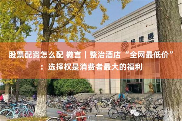 股票配资怎么配 微言｜整治酒店 “全网最低价”：选择权是消费者最大的福利