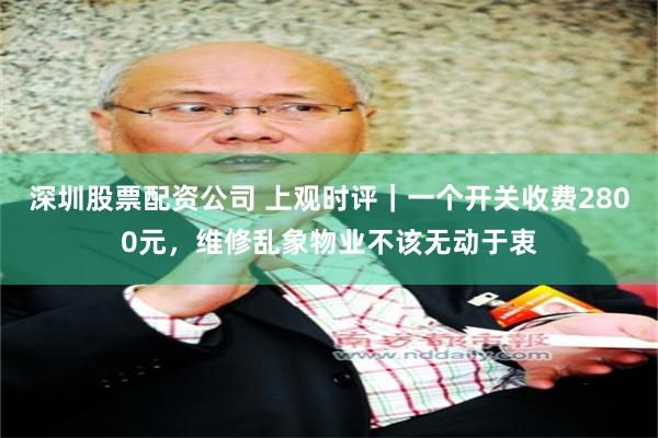 深圳股票配资公司 上观时评｜一个开关收费2800元，维修乱象物业不该无动于衷