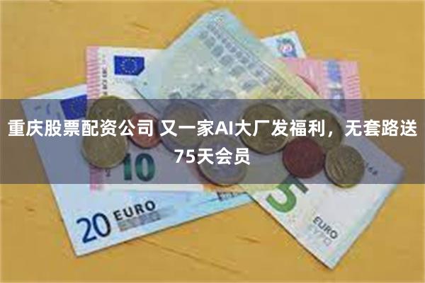 重庆股票配资公司 又一家AI大厂发福利，无套路送75天会员