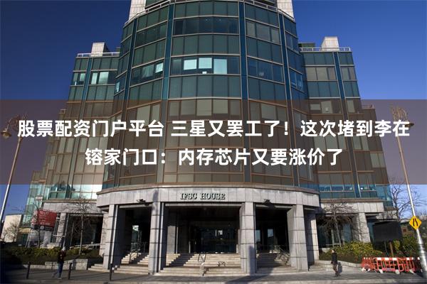 股票配资门户平台 三星又罢工了!这次堵到李在镕家门口:内存芯片又要涨价了