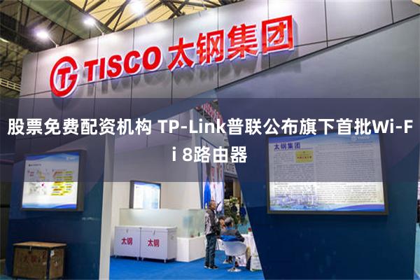 股票免费配资机构 TP-Link普联公布旗下首批Wi-Fi 8路由器