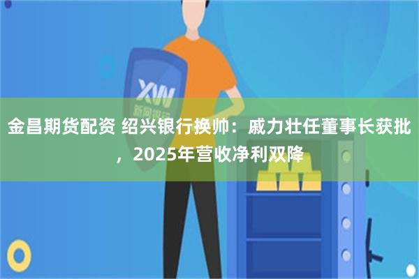 金昌期货配资 绍兴银行换帅：戚力壮任董事长获批，2025年营收净利双降