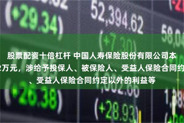 股票配资十倍杠杆 中国人寿保险股份有限公司本溪分公司被罚42万元，涉给予投保人、被保险人、受益人保险合同约定以外的利益等