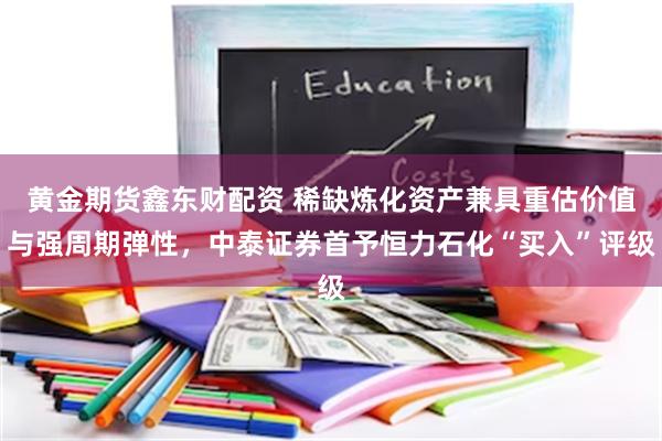 黄金期货鑫东财配资 稀缺炼化资产兼具重估价值与强周期弹性，中泰证券首予恒力石化“买入”评级