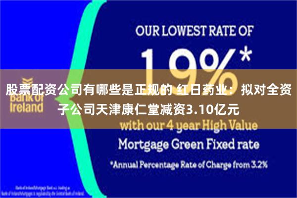 股票配资公司有哪些是正规的 红日药业：拟对全资子公司天津康仁堂减资3.10亿元