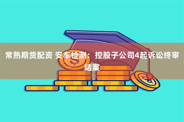 常熟期货配资 安车检测：控股子公司4起诉讼终审结案