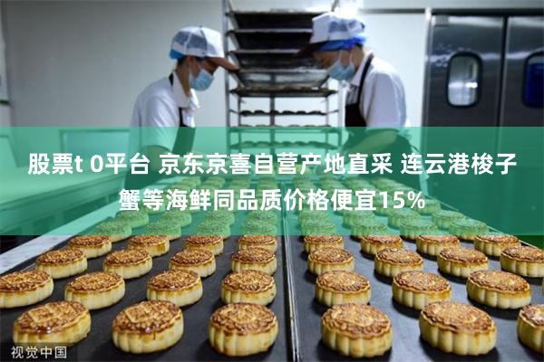 股票t 0平台 京东京喜自营产地直采 连云港梭子蟹等海鲜同品质价格便宜15%