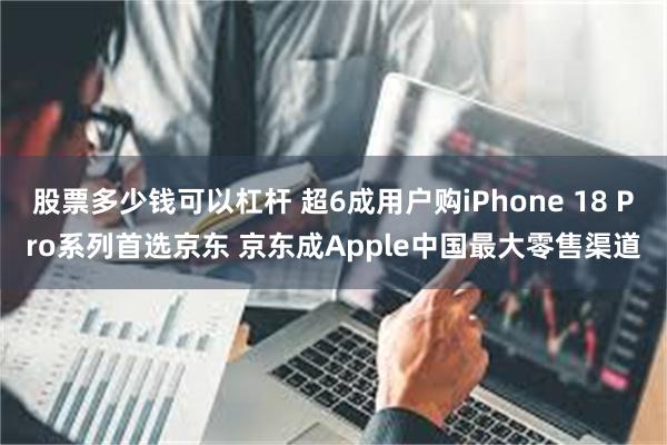 股票多少钱可以杠杆 超6成用户购iPhone 18 Pro系列首选京东 京东成Apple中国最大零售渠道