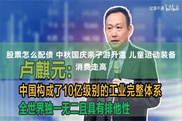 股票怎么配债 中秋国庆亲子游升温 儿童运动装备消费走高