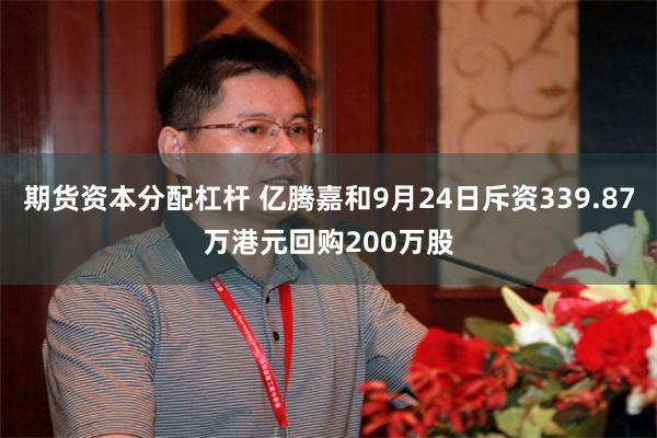 期货资本分配杠杆 亿腾嘉和9月24日斥资339.87万港元回购200万股