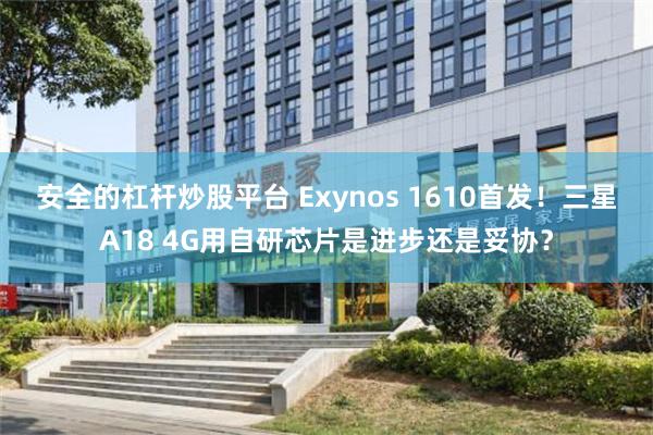 安全的杠杆炒股平台 Exynos 1610首发！三星A18 4G用自研芯片是进步还是妥协？