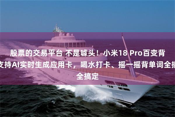 股票的交易平台 不是噱头！小米18 Pro百变背屏支持AI实时生成应用卡，喝水打卡、摇一摇背单词全搞定