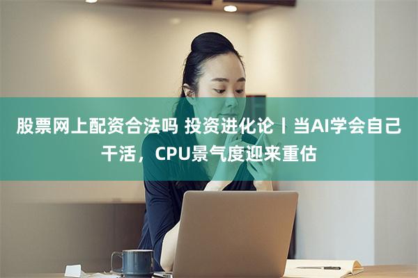 股票网上配资合法吗 投资进化论丨当AI学会自己干活,CPU景气度迎来重估
