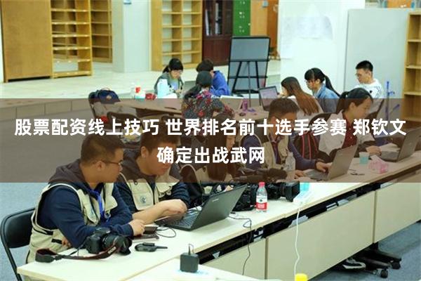 股票配资线上技巧 世界排名前十选手参赛 郑钦文确定出战武网