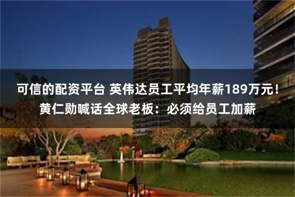可信的配资平台 英伟达员工平均年薪189万元！黄仁勋喊话全球老板：必须给员工加薪