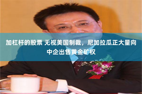 加杠杆的股票 无视美国制裁，尼加拉瓜正大量向中企出售黄金矿权