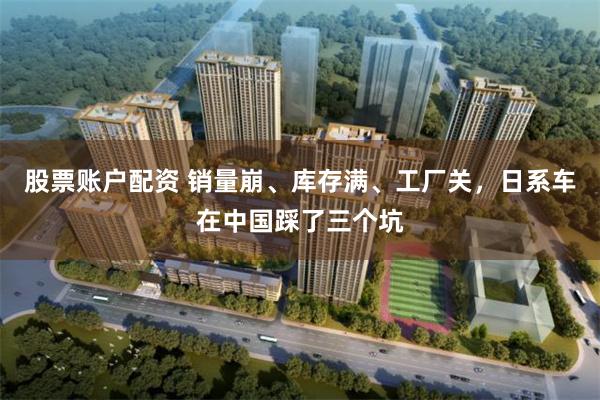 股票账户配资 销量崩、库存满、工厂关,日系车在中国踩了三个坑