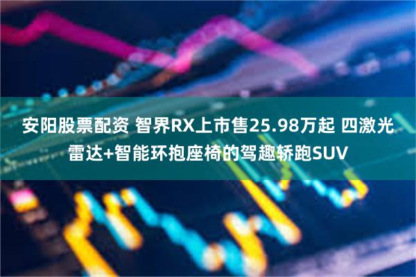 安阳股票配资 智界RX上市售25.98万起 四激光雷达+智能环抱座椅的驾趣轿跑SUV