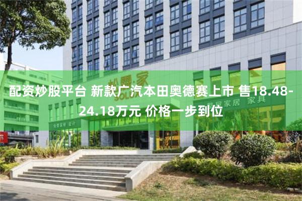 配资炒股平台 新款广汽本田奥德赛上市 售18.48-24.18万元 价格一步到位