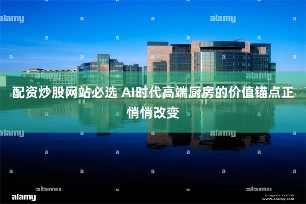 配资炒股网站必选 AI时代高端厨房的价值锚点正悄悄改变