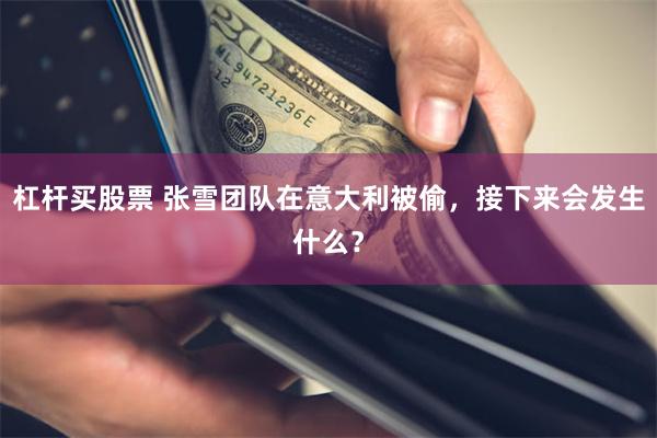 杠杆买股票 张雪团队在意大利被偷，接下来会发生什么？