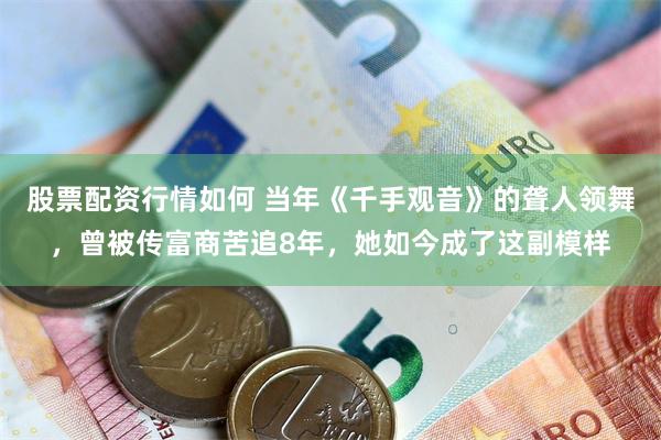 股票配资行情如何 当年《千手观音》的聋人领舞,曾被传富商苦追8年,她如今成了这副模样