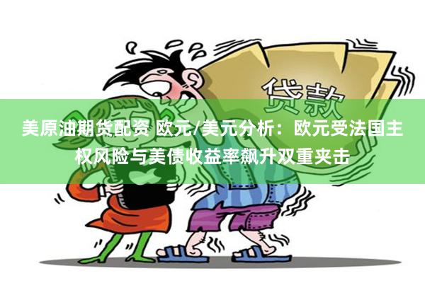 美原油期货配资 欧元/美元分析：欧元受法国主权风险与美债收益率飙升双重夹击