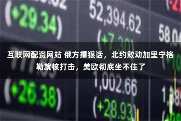 互联网配资网站 俄方撂狠话，北约敢动加里宁格勒就核打击，美欧彻底坐不住了