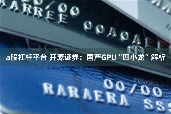 a股杠杆平台 开源证券：国产GPU“四小龙”解析
