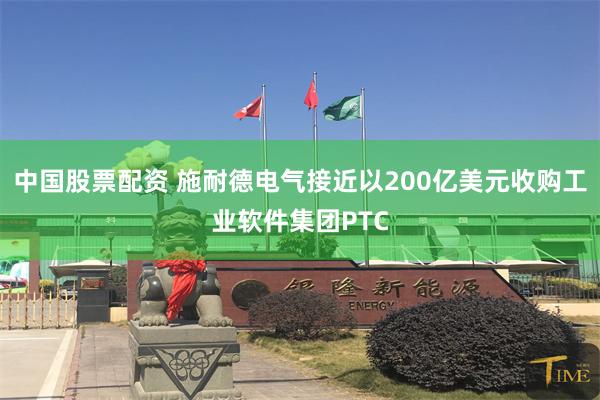中国股票配资 施耐德电气接近以200亿美元收购工业软件集团PTC
