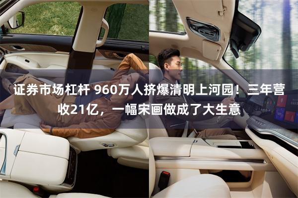 证券市场杠杆 960万人挤爆清明上河园！三年营收21亿，一幅宋画做成了大生意