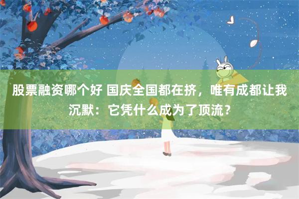 股票融资哪个好 国庆全国都在挤，唯有成都让我沉默：它凭什么成为了顶流？