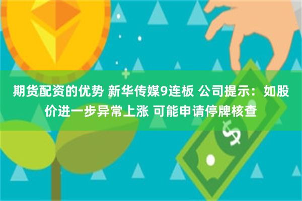 期货配资的优势 新华传媒9连板 公司提示：如股价进一步异常上涨 可能申请停牌核查