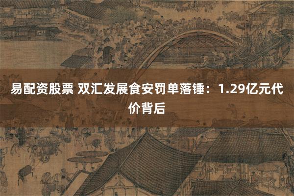易配资股票 双汇发展食安罚单落锤：1.29亿元代价背后