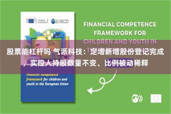 股票能杠杆吗 气派科技：定增新增股份登记完成，实控人持股数量不变、比例被动稀释