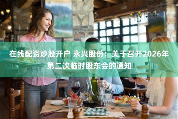 在线配资炒股开户 永兴股份：关于召开2026年第二次临时股东会的通知