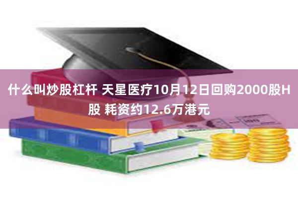 什么叫炒股杠杆 天星医疗10月12日回购2000股H股 耗资约12.6万港元